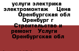 услуги электрика( электромонтаж) › Цена ­ 250 - Оренбургская обл., Оренбург г. Строительство и ремонт » Услуги   . Оренбургская обл.